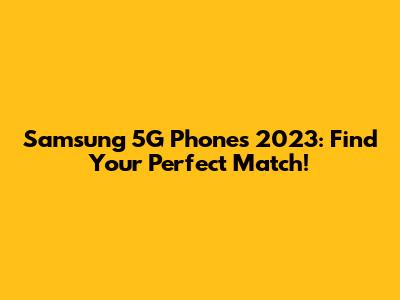 Samsung 5G Phones 2023: Find Your Perfect Match!
