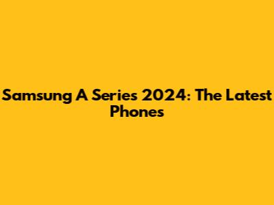 Samsung A Series 2024: The Latest Phones