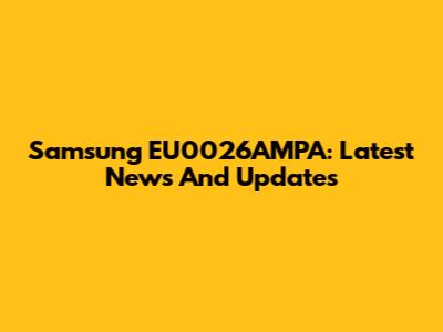 Samsung EU0026AMPA: Latest News And Updates