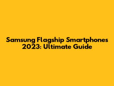 Samsung Flagship Smartphones 2023: Ultimate Guide
