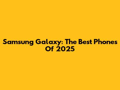 Samsung Galaxy: The Best Phones Of 2025