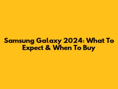 Samsung Galaxy 2024: What To Expect & When To Buy