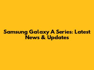 Samsung Galaxy A Series: Latest News & Updates