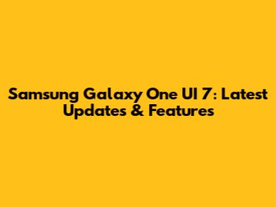 Samsung Galaxy One UI 7: Latest Updates & Features