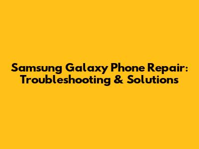 Samsung Galaxy Phone Repair: Troubleshooting & Solutions