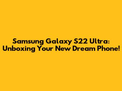 Samsung Galaxy S22 Ultra: Unboxing Your New Dream Phone!