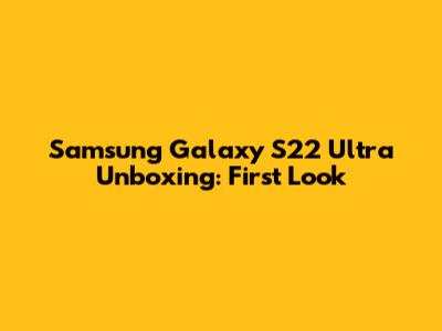 Samsung Galaxy S22 Ultra Unboxing: First Look