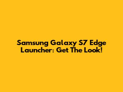 Samsung Galaxy S7 Edge Launcher: Get The Look!