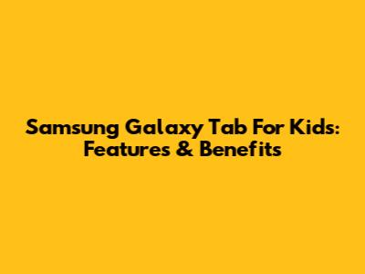 Samsung Galaxy Tab For Kids: Features & Benefits