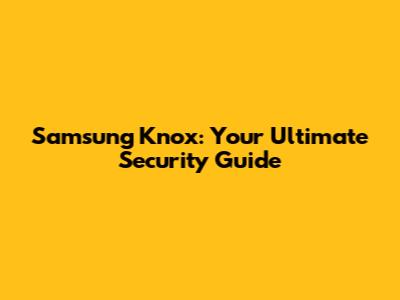 Samsung Knox: Your Ultimate Security Guide