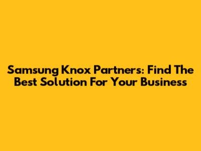 Samsung Knox Partners: Find The Best Solution For Your Business