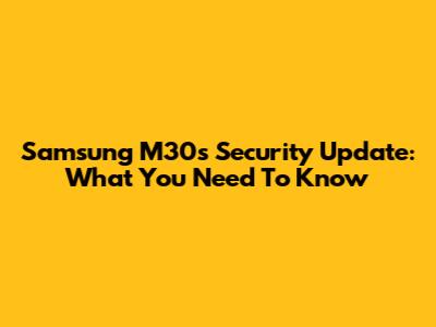 Samsung M30s Security Update: What You Need To Know