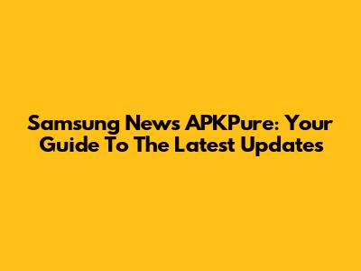 Samsung News APKPure: Your Guide To The Latest Updates