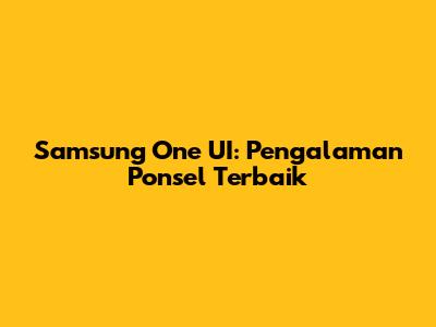 Samsung One UI: Pengalaman Ponsel Terbaik