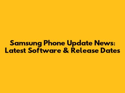 Samsung Phone Update News: Latest Software & Release Dates