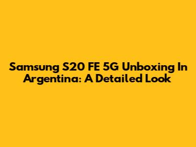 Samsung S20 FE 5G Unboxing In Argentina: A Detailed Look