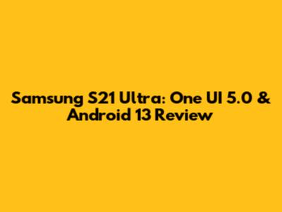 Samsung S21 Ultra: One UI 5.0 & Android 13 Review