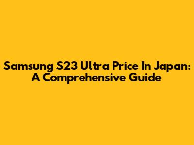 Samsung S23 Ultra Price In Japan: A Comprehensive Guide