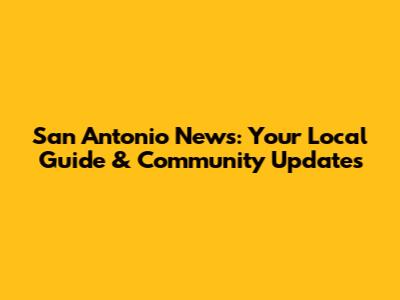 San Antonio News: Your Local Guide & Community Updates