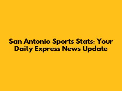 San Antonio Sports Stats: Your Daily Express News Update