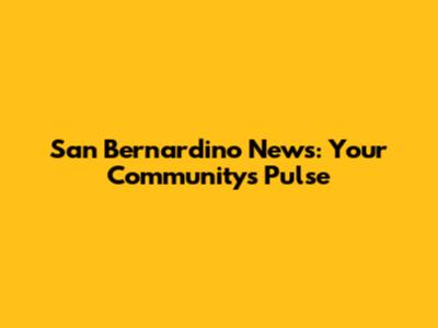 San Bernardino News: Your Community's Pulse