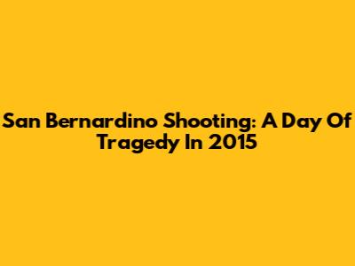 San Bernardino Shooting: A Day Of Tragedy In 2015
