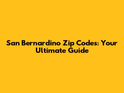 San Bernardino Zip Codes: Your Ultimate Guide