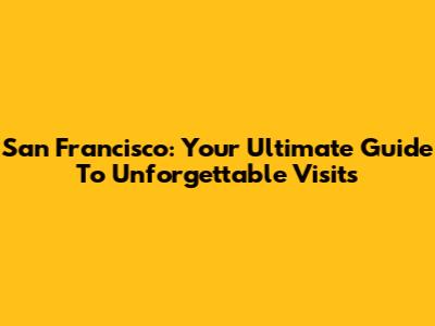 San Francisco: Your Ultimate Guide To Unforgettable Visits