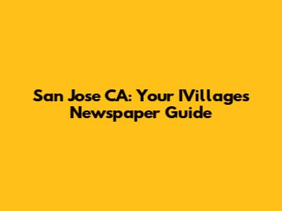 San Jose CA: Your IVillages Newspaper Guide