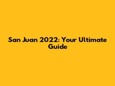 San Juan 2022: Your Ultimate Guide