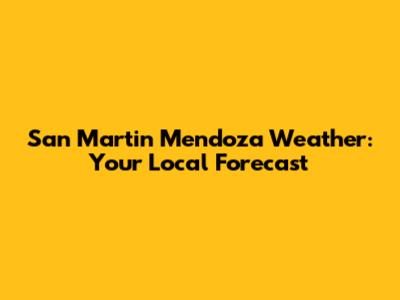 San Martin Mendoza Weather: Your Local Forecast
