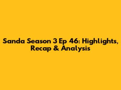 Sanda Season 3 Ep 46: Highlights, Recap & Analysis