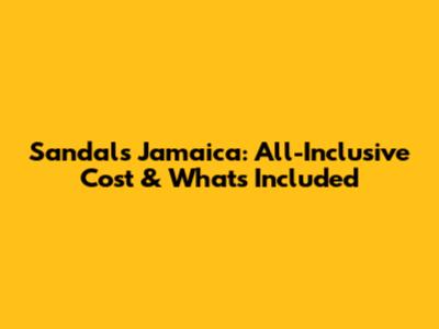 Sandals Jamaica: All-Inclusive Cost & What's Included