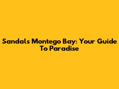 Sandals Montego Bay: Your Guide To Paradise