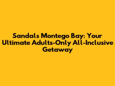 Sandals Montego Bay: Your Ultimate Adults-Only All-Inclusive Getaway