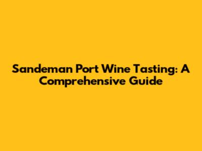 Sandeman Port Wine Tasting: A Comprehensive Guide