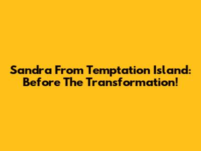 Sandra From Temptation Island: Before The Transformation!