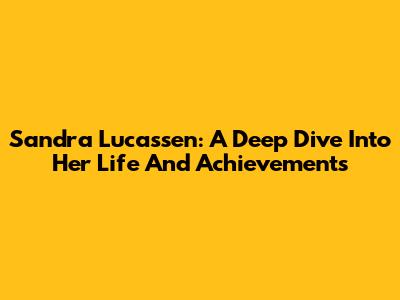 Sandra Lucassen: A Deep Dive Into Her Life And Achievements