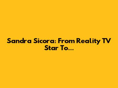Sandra Sicora: From Reality TV Star To...
