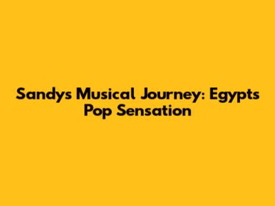 Sandy's Musical Journey: Egypt's Pop Sensation