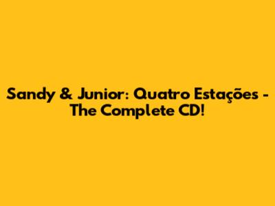 Sandy & Junior: Quatro Estações - The Complete CD!