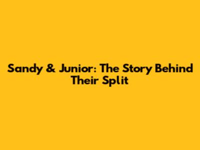 Sandy & Junior: The Story Behind Their Split