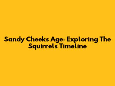 Sandy Cheeks' Age: Exploring The Squirrel's Timeline