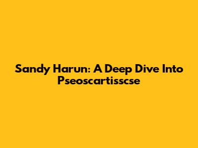 Sandy Harun: A Deep Dive Into Pseoscartisscse