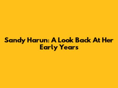Sandy Harun: A Look Back At Her Early Years