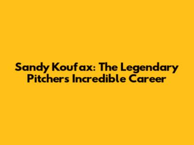 Sandy Koufax: The Legendary Pitcher's Incredible Career