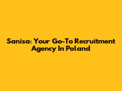 Sanisa: Your Go-To Recruitment Agency In Poland