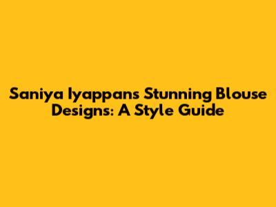 Saniya Iyappan's Stunning Blouse Designs: A Style Guide