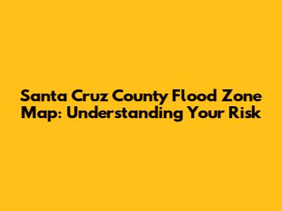 Santa Cruz County Flood Zone Map: Understanding Your Risk
