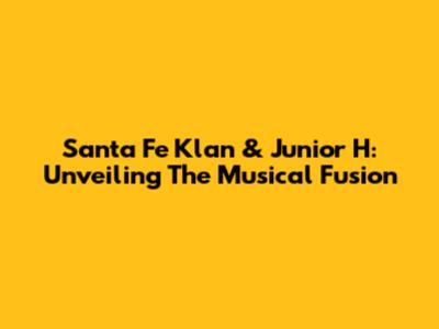 Santa Fe Klan & Junior H: Unveiling The Musical Fusion